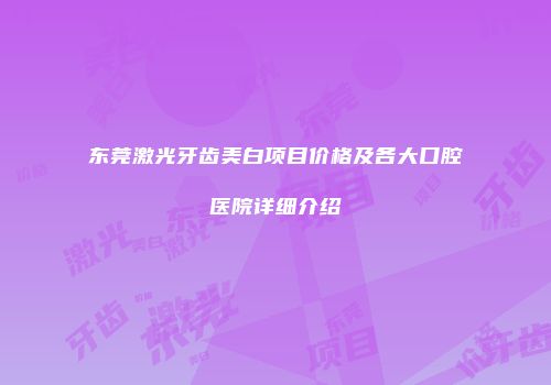 东莞激光牙齿美白项目价格及各大口腔医院详细介绍