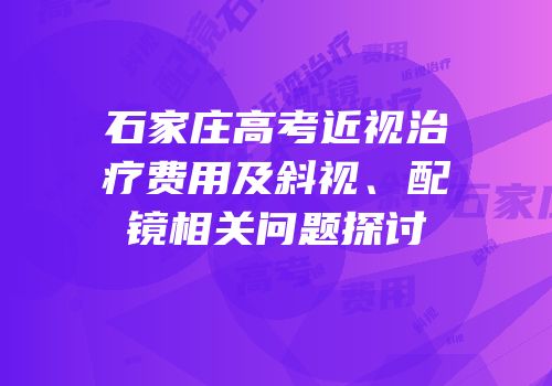 石家庄高考近视治疗费用及斜视、配镜相关问题探讨
