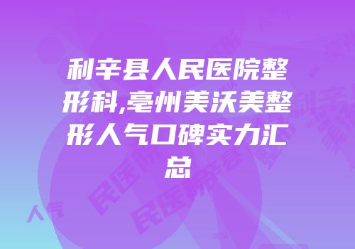 利辛县人民医院整形科,亳州美沃美整形人气口碑实力汇总