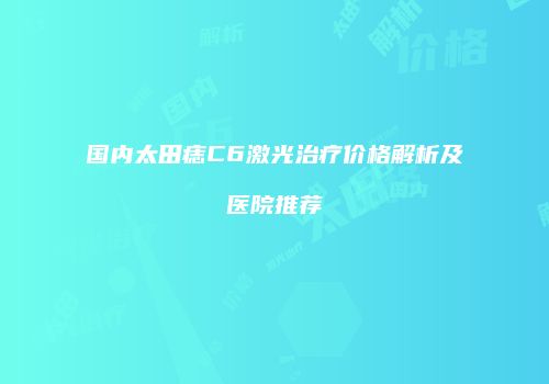 国内太田痣C6激光治疗价格解析及医院推荐