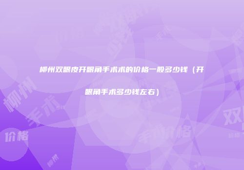 柳州双眼皮开眼角手术术的价格一般多少钱（开眼角手术多少钱左右）