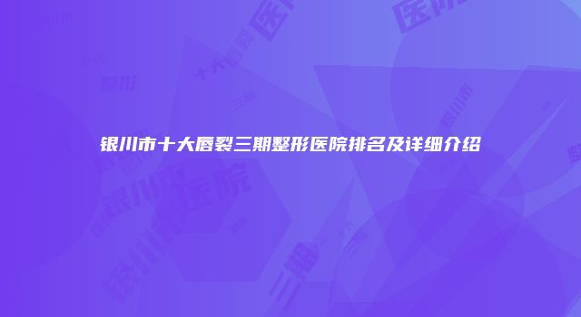 银川市十大唇裂三期整形医院排名及详细介绍