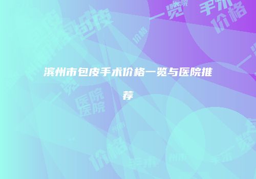 滨州市包皮手术价格一览与医院推荐