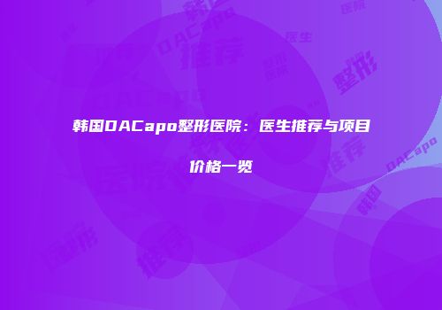 韩国DACapo整形医院：医生推荐与项目价格一览