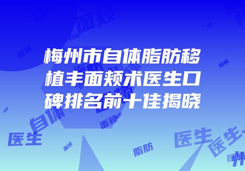 梅州市自体脂肪移植丰面颊术医生口碑排名前十佳揭晓
