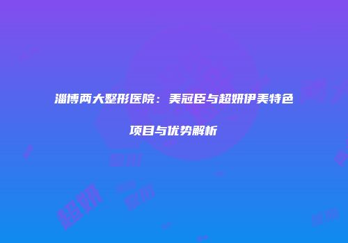 淄博两大整形医院：美冠臣与超妍伊美特色项目与优势解析