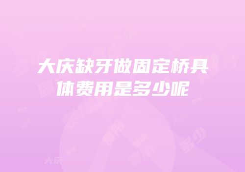 大庆缺牙做固定桥具体费用是多少呢