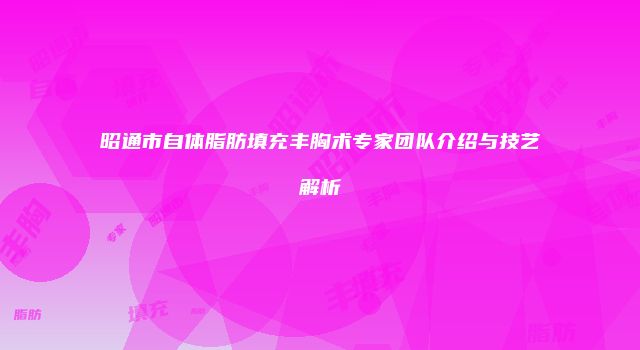 昭通市自体脂肪填充丰胸术专家团队介绍与技艺解析