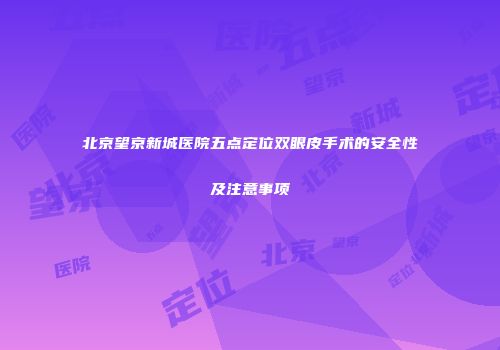 北京望京新城医院五点定位双眼皮手术的安全性及注意事项