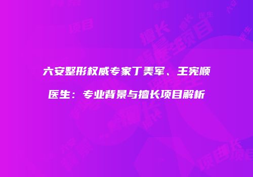 六安整形权威专家丁美军、王宪顺医生：专业背景与擅长项目解析