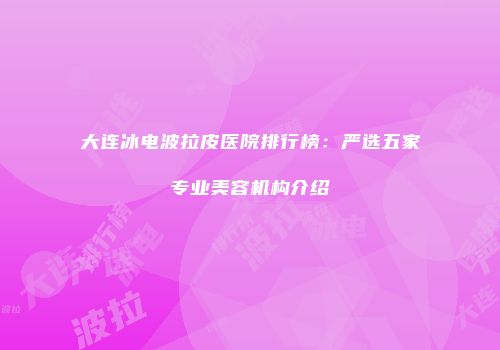 大连冰电波拉皮医院排行榜：严选五家专业美容机构介绍