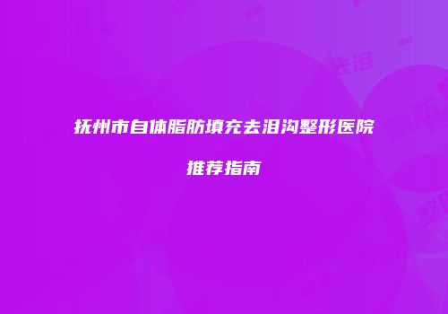 抚州市自体脂肪填充去泪沟整形医院推荐指南