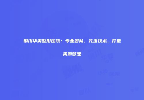 银川华美整形医院：专业团队、先进技术，打造美丽梦想