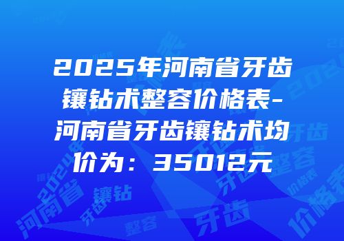 2025年河南省牙齿镶钻术整容价格表-河南省牙齿镶钻术均价为：35012元