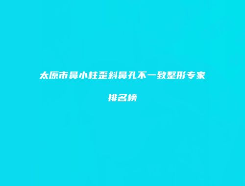 太原市鼻小柱歪斜鼻孔不一致整形专家排名榜