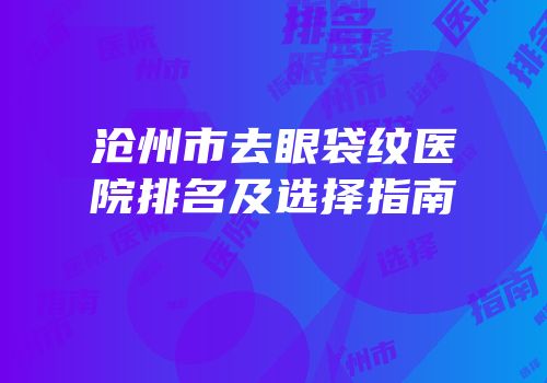 沧州市去眼袋纹医院排名及选择指南