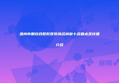 温州市眼综合整形医院排名榜前十名盘点及详细介绍