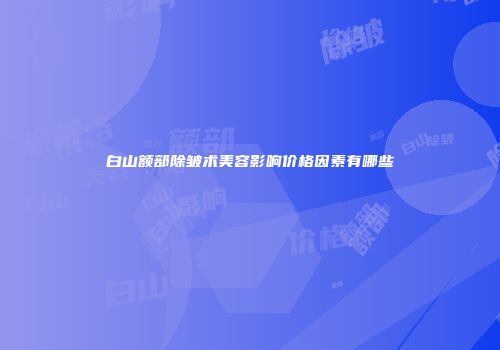 白山额部除皱术美容影响价格因素有哪些