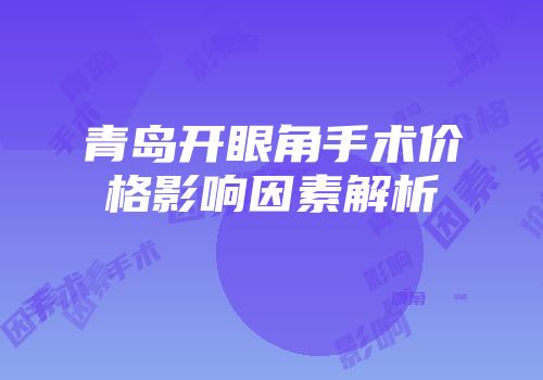 青岛开眼角手术价格影响因素解析