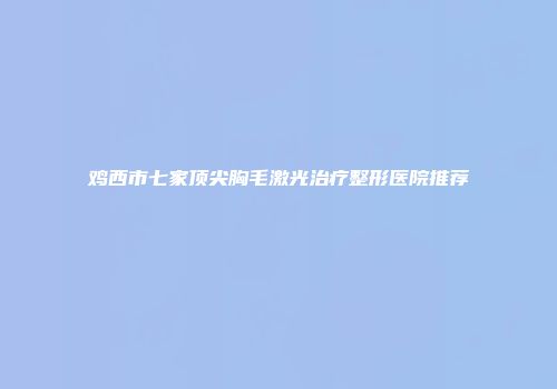 鸡西市七家顶尖胸毛激光治疗整形医院推荐