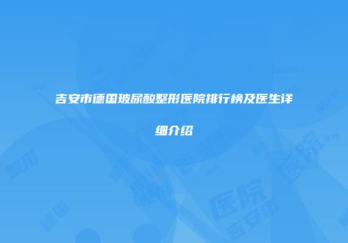 吉安市德国玻尿酸整形医院排行榜及医生详细介绍