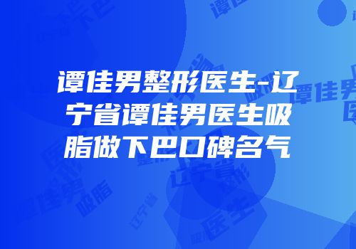 谭佳男整形医生-辽宁省谭佳男医生吸脂做下巴口碑名气