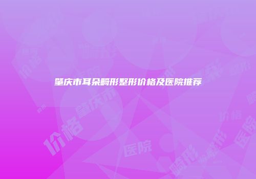 肇庆市耳朵畸形整形价格及医院推荐