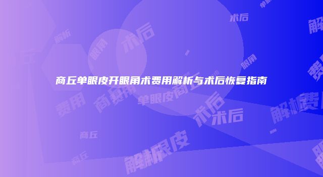 商丘单眼皮开眼角术费用解析与术后恢复指南