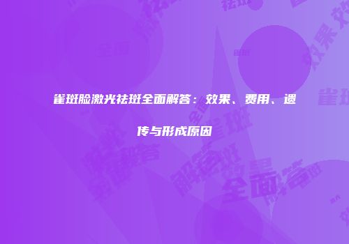 雀斑脸激光祛斑全面解答：效果、费用、遗传与形成原因