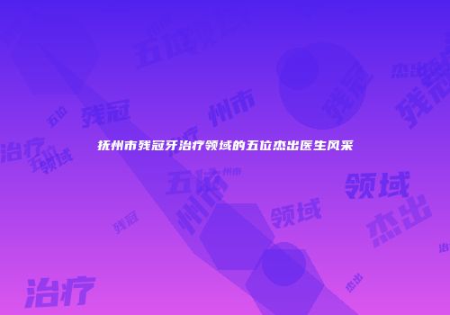 抚州市残冠牙治疗领域的五位杰出医生风采
