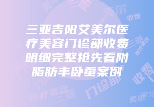 三亚吉阳艾美尔医疗美容门诊部收费明细完整抢先看附脂肪丰卧蚕案例