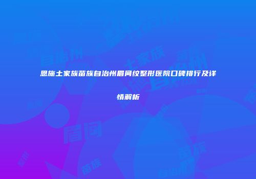 恩施土家族苗族自治州眉间纹整形医院口碑排行及详情解析