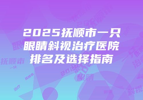 2025抚顺市一只眼睛斜视治疗医院排名及选择指南