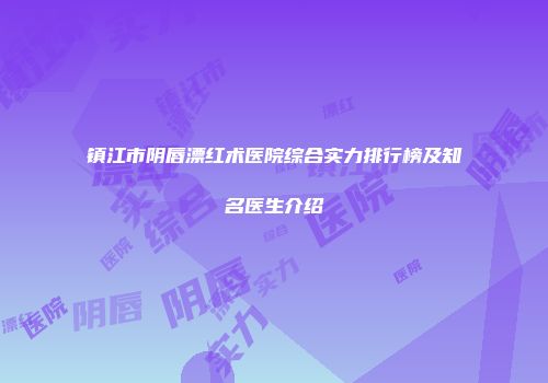镇江市阴唇漂红术医院综合实力排行榜及知名医生介绍