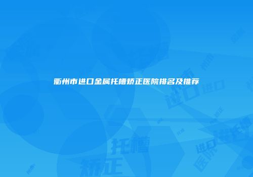 衢州市进口金属托槽矫正医院排名及推荐