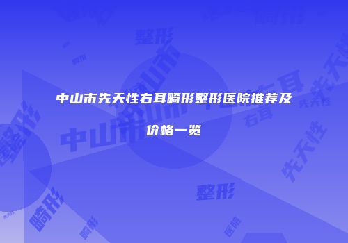 中山市先天性右耳畸形整形医院推荐及价格一览