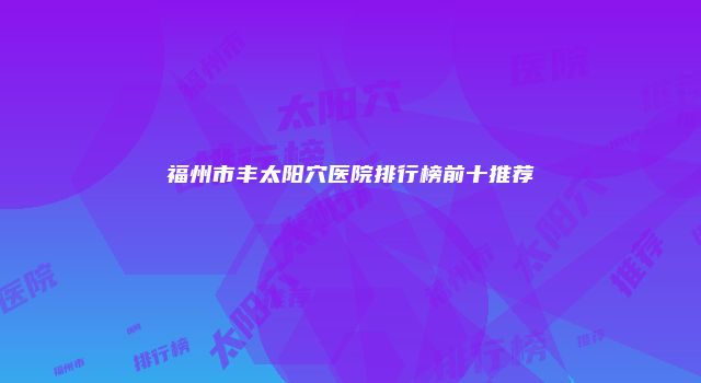 福州市丰太阳穴医院排行榜前十推荐