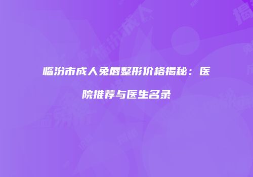 临汾市成人兔唇整形价格揭秘：医院推荐与医生名录
