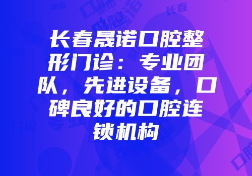 长春晟诺口腔整形门诊：专业团队，先进设备，口碑良好的口腔连锁机构