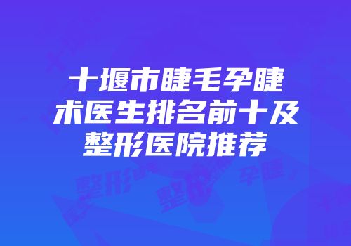 十堰市睫毛孕睫术医生排名前十及整形医院推荐