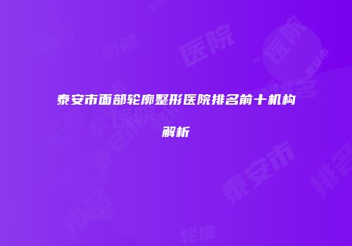 泰安市面部轮廓整形医院排名前十机构解析