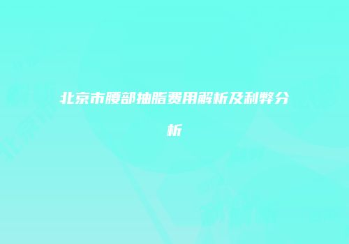 北京市腰部抽脂费用解析及利弊分析