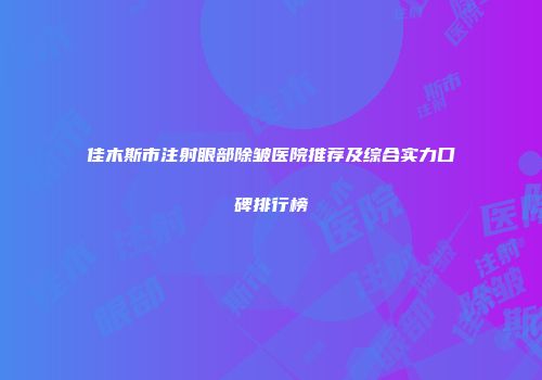 佳木斯市注射眼部除皱医院推荐及综合实力口碑排行榜