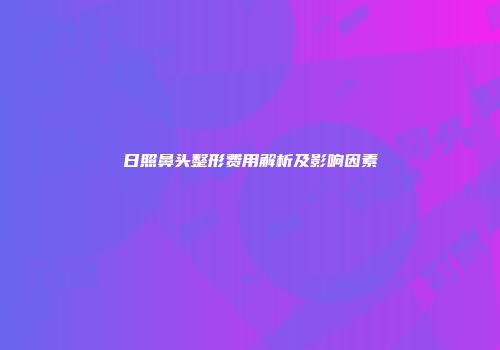 日照鼻头整形费用解析及影响因素