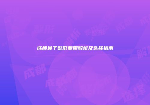 成都鼻子整形费用解析及选择指南