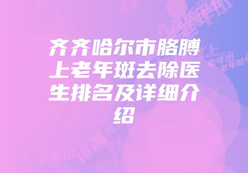 齐齐哈尔市胳膊上老年斑去除医生排名及详细介绍