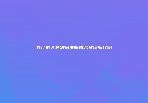 九江市人造酒窝医院排名及详细介绍