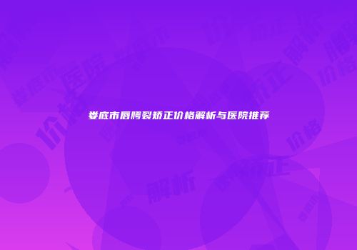 娄底市唇腭裂矫正价格解析与医院推荐