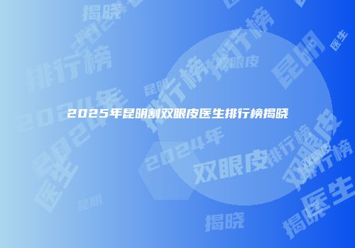 2025年昆明割双眼皮医生排行榜揭晓