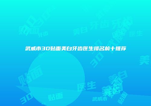 武威市3D贴面美白牙齿医生排名前十推荐